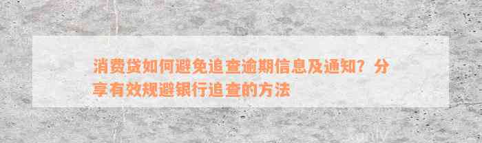 消费贷如何避免追查逾期信息及通知？分享有效规避银行追查的方法