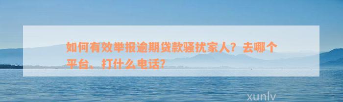 如何有效举报逾期贷款骚扰家人？去哪个平台、打什么电话？