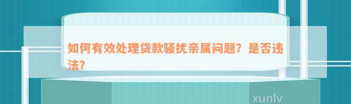 如何有效处理贷款骚扰亲属问题？是否违法？