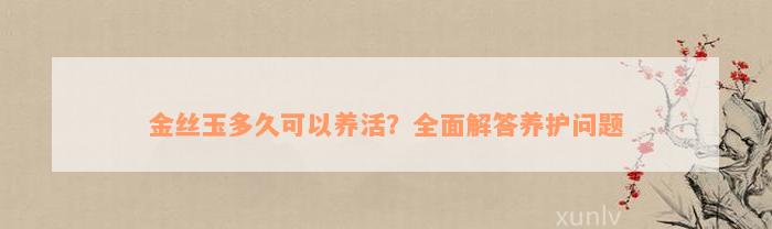 金丝玉多久可以养活？全面解答养护问题