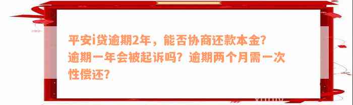 平安i贷逾期2年，能否协商还款本金？逾期一年会被起诉吗？逾期两个月需一次性偿还？