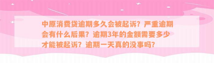 中原消费贷逾期多久会被起诉？严重逾期会有什么后果？逾期3年的金额需要多少才能被起诉？逾期一天真的没事吗？