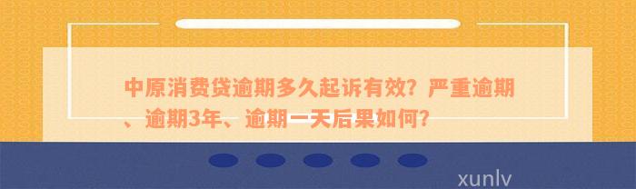 中原消费贷逾期多久起诉有效？严重逾期、逾期3年、逾期一天后果如何？