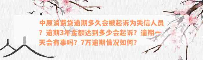 中原消费贷逾期多久会被起诉为失信人员？逾期3年金额达到多少会起诉？逾期一天会有事吗？7万逾期情况如何？