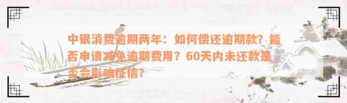 中银消费逾期两年：如何偿还逾期款？能否申请减免逾期费用？60天内未还款是否会影响征信？