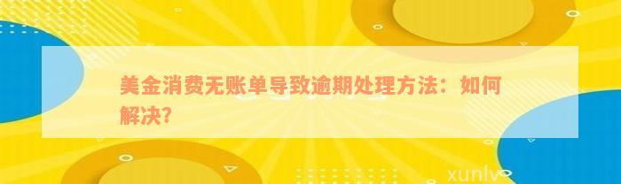 美金消费无账单导致逾期处理方法：如何解决？