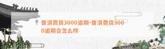 普消费贷3000逾期-普消费贷3000逾期会怎么样