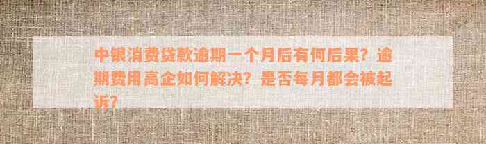 中银消费贷款逾期一个月后有何后果？逾期费用高企如何解决？是否每月都会被起诉？