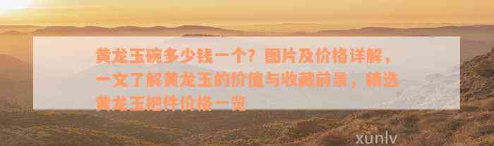 黄龙玉碗多少钱一个？图片及价格详解，一文了解黄龙玉的价值与收藏前景，精选黄龙玉把件价格一览