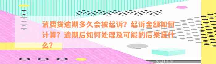 消费贷逾期多久会被起诉？起诉金额如何计算？逾期后如何处理及可能的后果是什么？