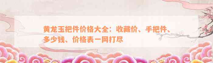 黄龙玉把件价格大全：收藏价、手把件、多少钱、价格表一网打尽