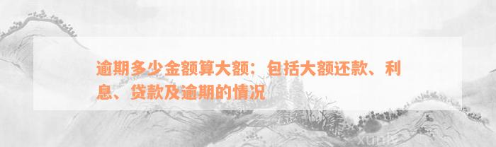 逾期多少金额算大额：包括大额还款、利息、贷款及逾期的情况