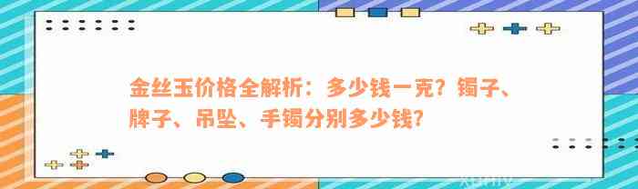 金丝玉价格全解析：多少钱一克？镯子、牌子、吊坠、手镯分别多少钱？