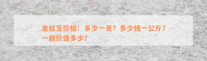 金丝玉价格：多少一克？多少钱一公斤？一般价值多少？