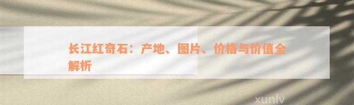 长江红奇石：产地、图片、价格与价值全解析