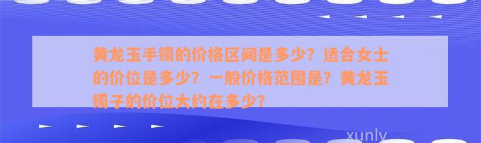 黄龙玉手镯的价格区间是多少？适合女士的价位是多少？一般价格范围是？黄龙玉镯子的价位大约在多少？