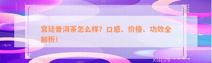 宫廷普洱茶怎么样？口感、价格、功效全解析！