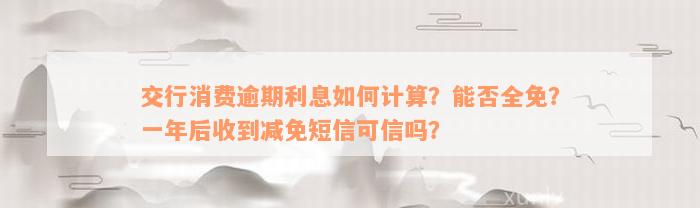 交行消费逾期利息如何计算？能否全免？一年后收到减免短信可信吗？