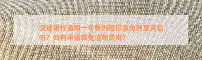 交通银行逾期一年收到短信减免利息可信吗？如何申请减免逾期费用？