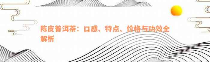 陈皮普洱茶：口感、特点、价格与功效全解析