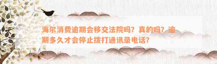 海尔消费逾期会移交法院吗？真的吗？逾期多久才会停止拨打通讯录电话？