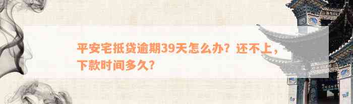 平安宅抵贷逾期39天怎么办？还不上，下款时间多久？