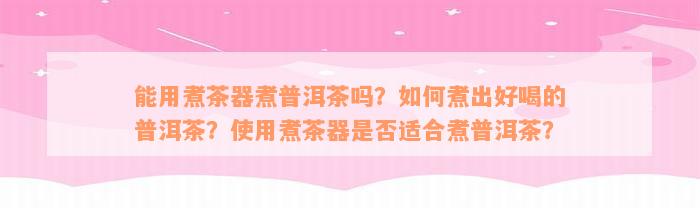 能用煮茶器煮普洱茶吗？如何煮出好喝的普洱茶？使用煮茶器是否适合煮普洱茶？