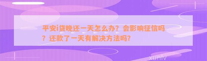 平安i贷晚还一天怎么办？会影响征信吗？还款了一天有解决方法吗？