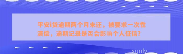 平安i贷逾期两个月未还，被要求一次性清偿，逾期记录是否会影响个人征信？