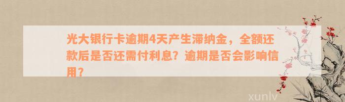 光大银行卡逾期4天产生滞纳金，全额还款后是否还需付利息？逾期是否会影响信用？