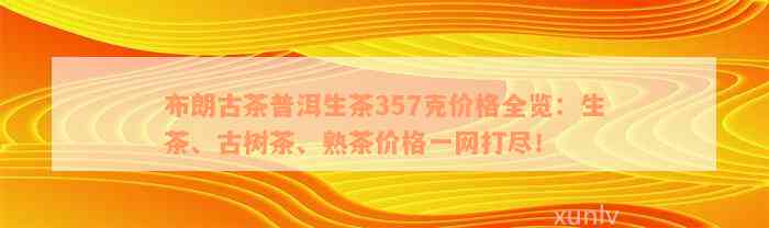 布朗古茶普洱生茶357克价格全览：生茶、古树茶、熟茶价格一网打尽！