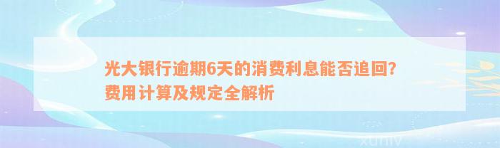 光大银行逾期6天的消费利息能否追回？费用计算及规定全解析