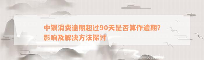 中银消费逾期超过90天是否算作逾期？影响及解决方法探讨