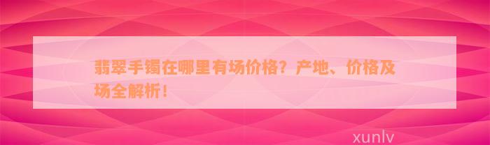 翡翠手镯在哪里有场价格？产地、价格及场全解析！