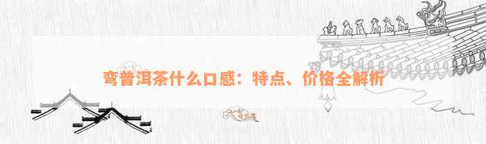 弯普洱茶什么口感：特点、价格全解析