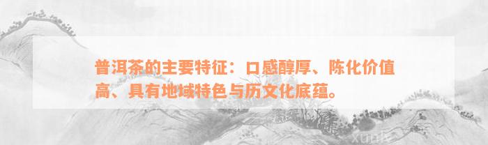 普洱茶的主要特征：口感醇厚、陈化价值高、具有地域特色与历文化底蕴。