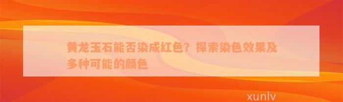 黄龙玉石能否染成红色？探索染色效果及多种可能的颜色