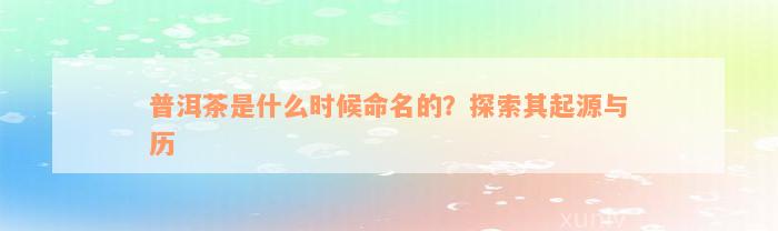 普洱茶是什么时候命名的？探索其起源与历