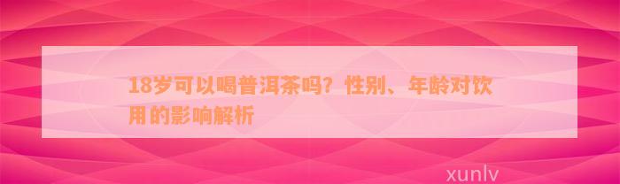 18岁可以喝普洱茶吗？性别、年龄对饮用的影响解析