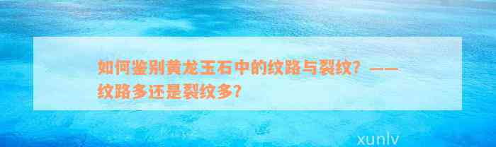 如何鉴别黄龙玉石中的纹路与裂纹？——纹路多还是裂纹多？