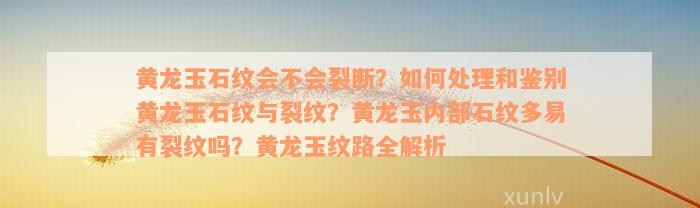 黄龙玉石纹会不会裂断？如何处理和鉴别黄龙玉石纹与裂纹？黄龙玉内部石纹多易有裂纹吗？黄龙玉纹路全解析