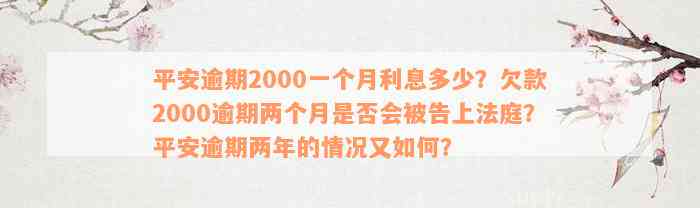 平安逾期2000一个月利息多少？欠款2000逾期两个月是否会被告上法庭？平安逾期两年的情况又如何？