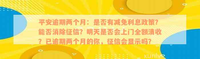 平安逾期两个月：是否有减免利息政策？能否消除征信？明天是否会上门全额清收？已逾期两个月的你，征信会显示吗？