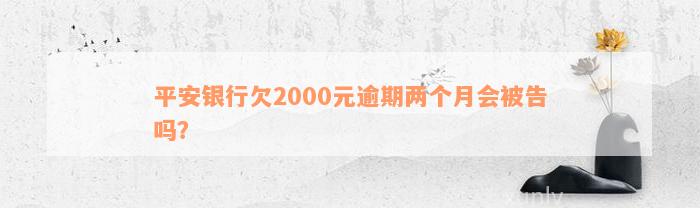 平安银行欠2000元逾期两个月会被告吗？