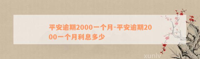 平安逾期2000一个月-平安逾期2000一个月利息多少