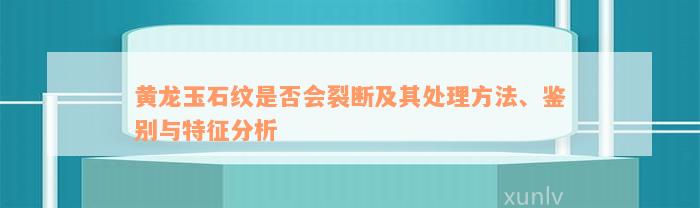 黄龙玉石纹是否会裂断及其处理方法、鉴别与特征分析