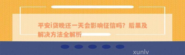 平安i贷晚还一天会影响征信吗？后果及解决方法全解析