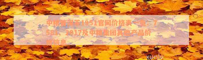 中粮普洱茶1951官网价格表一览：7581、2017及中粮集团其他产品价格信息