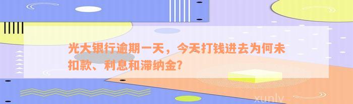 光大银行逾期一天，今天打钱进去为何未扣款、利息和滞纳金？