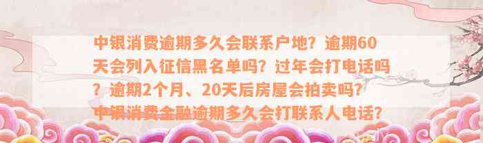 中银消费逾期多久会联系户地？逾期60天会列入征信黑名单吗？过年会打电话吗？逾期2个月、20天后房屋会拍卖吗？中银消费金融逾期多久会打联系人电话？